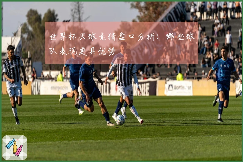 世界杯买球竞猜盘口分析：哪些球队表现更具优势
