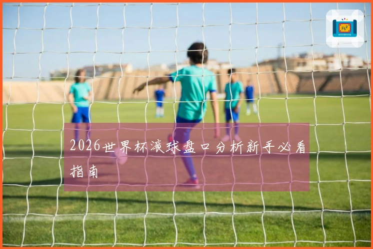 2026世界杯滚球盘口分析新手必看指南