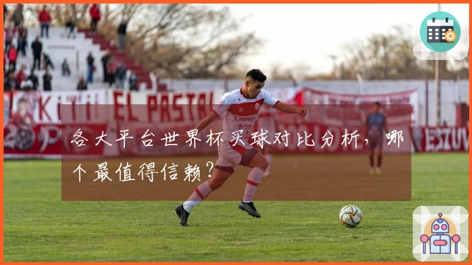 各大平台世界杯买球对比分析，哪个最值得信赖？