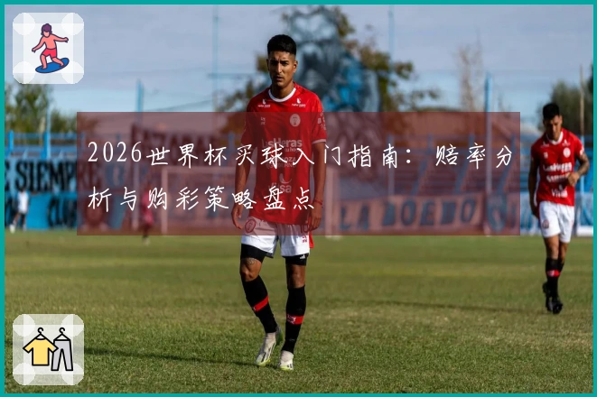 2026世界杯买球入门指南：赔率分析与购彩策略盘点