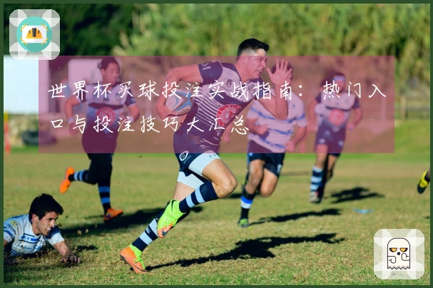 世界杯买球投注实战指南：热门入口与投注技巧大汇总