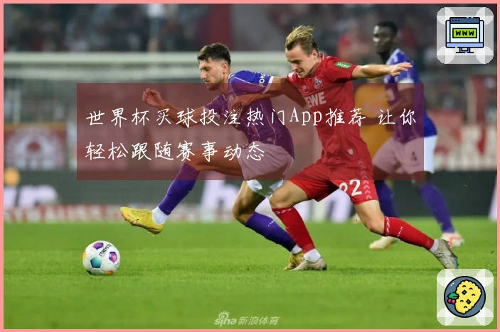 世界杯买球投注热门App推荐 让你轻松跟随赛事动态