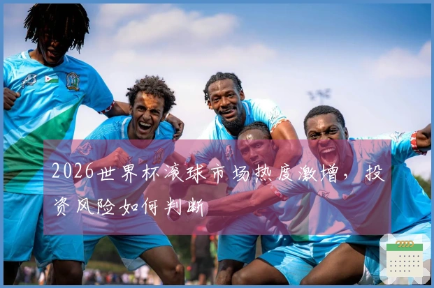 2026世界杯滚球市场热度激增,投资风险如何判断