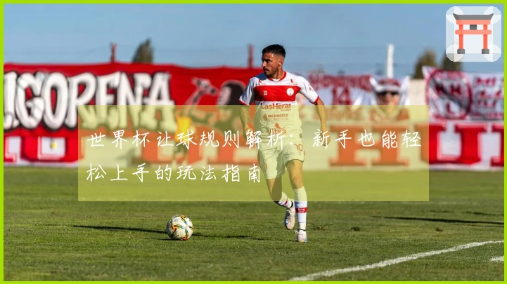 世界杯让球规则解析：新手也能轻松上手的玩法指南