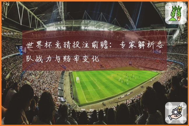 世界杯竞猜投注前瞻：专家解析各队战力与赔率变化