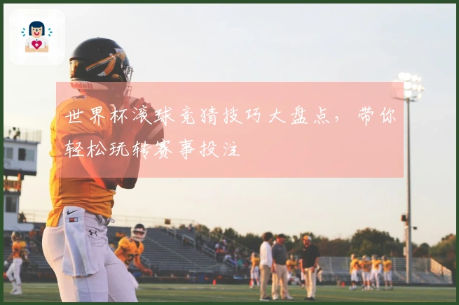 世界杯滚球竞猜技巧大盘点，带你轻松玩转赛事投注