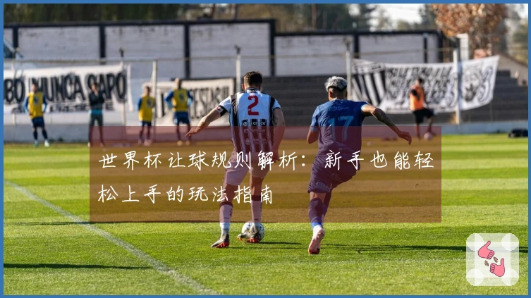 世界杯让球规则解析：新手也能轻松上手的玩法指南