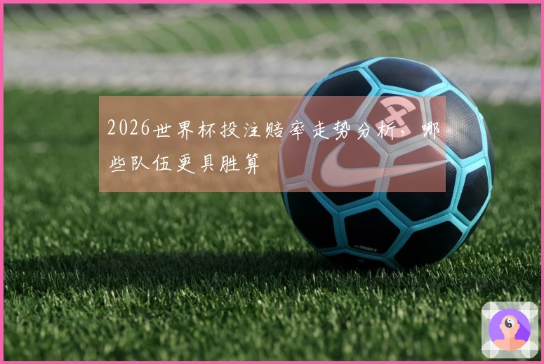 2026世界杯投注赔率走势分析，哪些队伍更具胜算