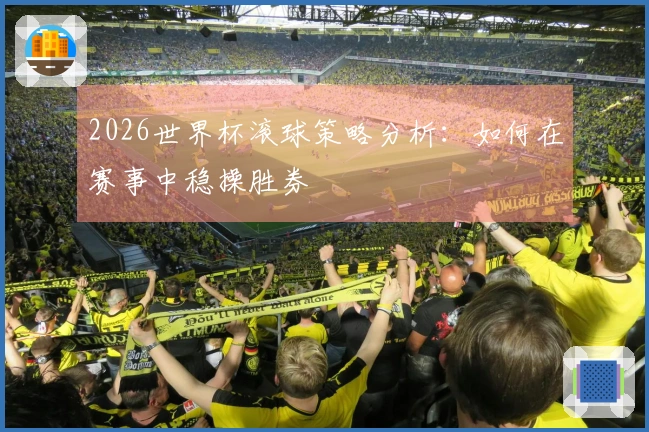 2026世界杯滚球策略分析：如何在赛事中稳操胜券
