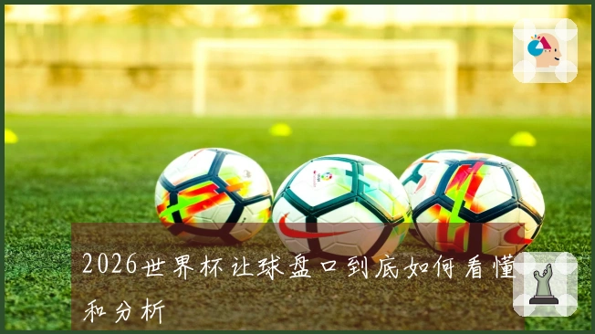 2026世界杯让球盘口到底如何看懂和分析