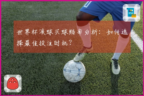 世界杯滚球买球赔率分析：如何选择最佳投注时机？