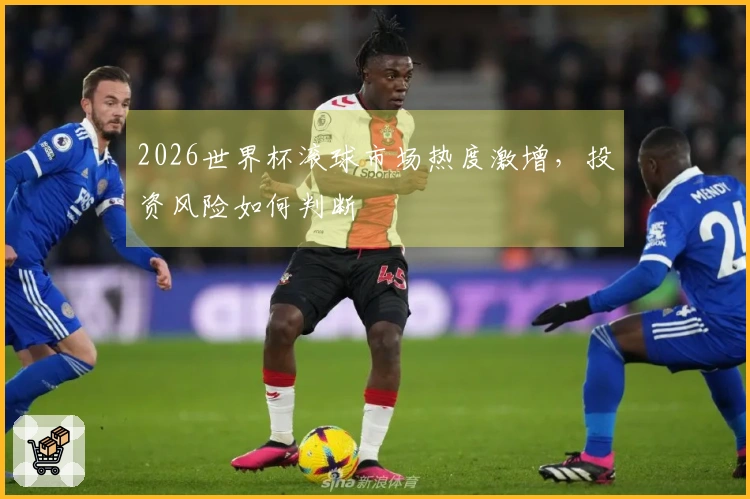 2026世界杯滚球市场热度激增，投资风险如何判断