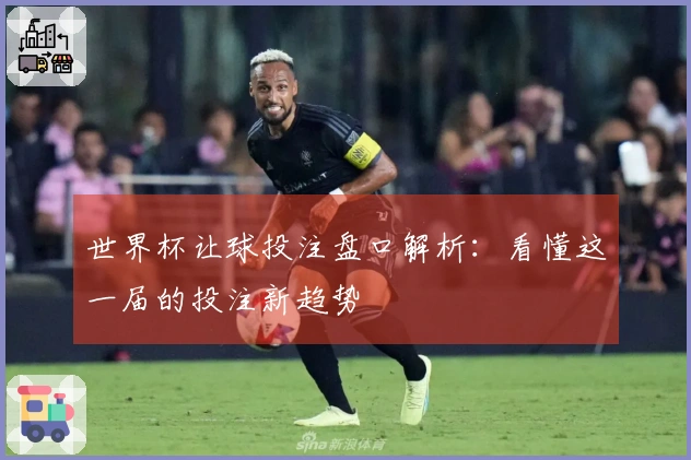 世界杯让球投注盘口解析：看懂这一届的投注新趋势