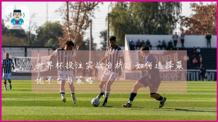 世界杯投注实战分析：如何选择最优平台与策略