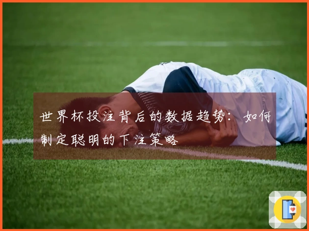 世界杯投注背后的数据趋势：如何制定聪明的下注策略