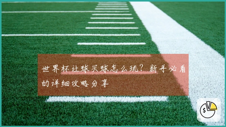 世界杯让球买球怎么玩？新手必看的详细攻略分享