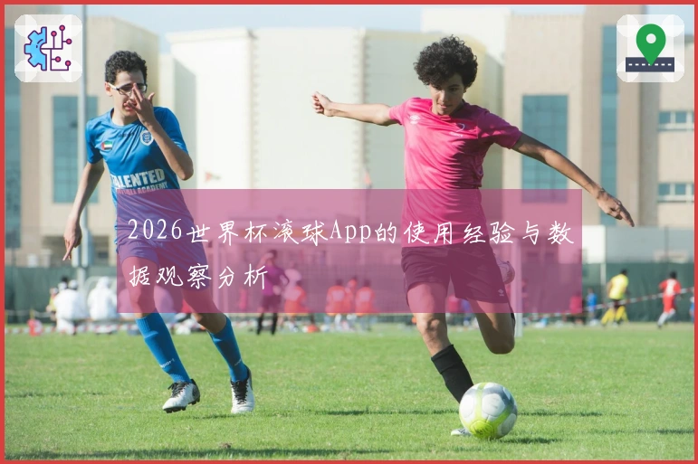 2026世界杯滚球App的使用经验与数据观察分析