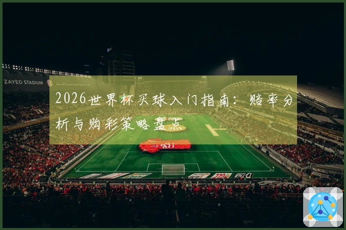 2026世界杯买球入门指南：赔率分析与购彩策略盘点