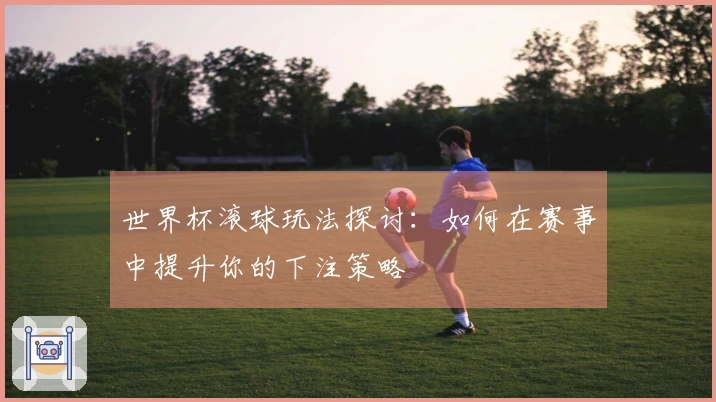 世界杯滚球玩法探讨：如何在赛事中提升你的下注策略