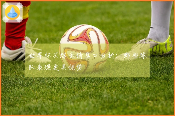 世界杯买球竞猜盘口分析：哪些球队表现更具优势