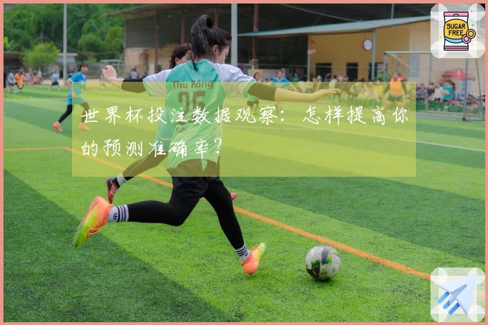 世界杯投注数据观察：怎样提高你的预测准确率？